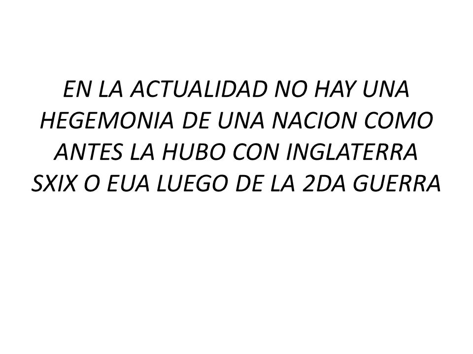 EN LA ACTUALIDAD NO HAY UNA HEGEMONIA DE UNA NACION COMO ANTES LA HUBO CON INGLATERRA SXIX O EUA LUEGO DE LA 2DA GUERRA