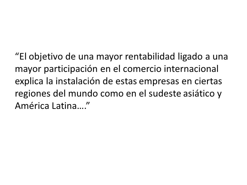 El objetivo de una mayor rentabilidad ligado a una mayor participación en el comercio internacional explica la instalación de estas empresas en ciertas regiones del mundo como en el sudeste asiático y América Latina….