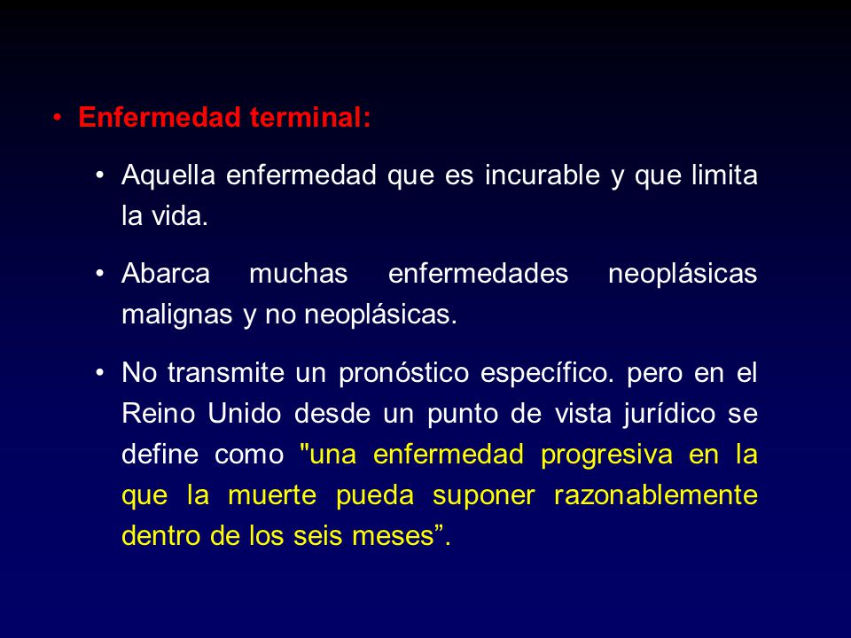 Enfermedad terminal: Aquella enfermedad que es incurable y que limita la vida. Abarca muchas enfermedades neoplásicas malignas y no neoplásicas.