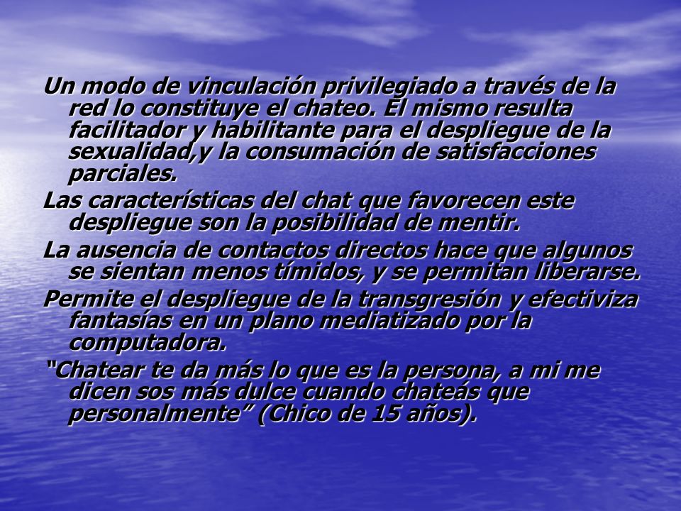 Un modo de vinculación privilegiado a través de la red lo constituye el chateo. El mismo resulta facilitador y habilitante para el despliegue de la sexualidad,y la consumación de satisfacciones parciales.