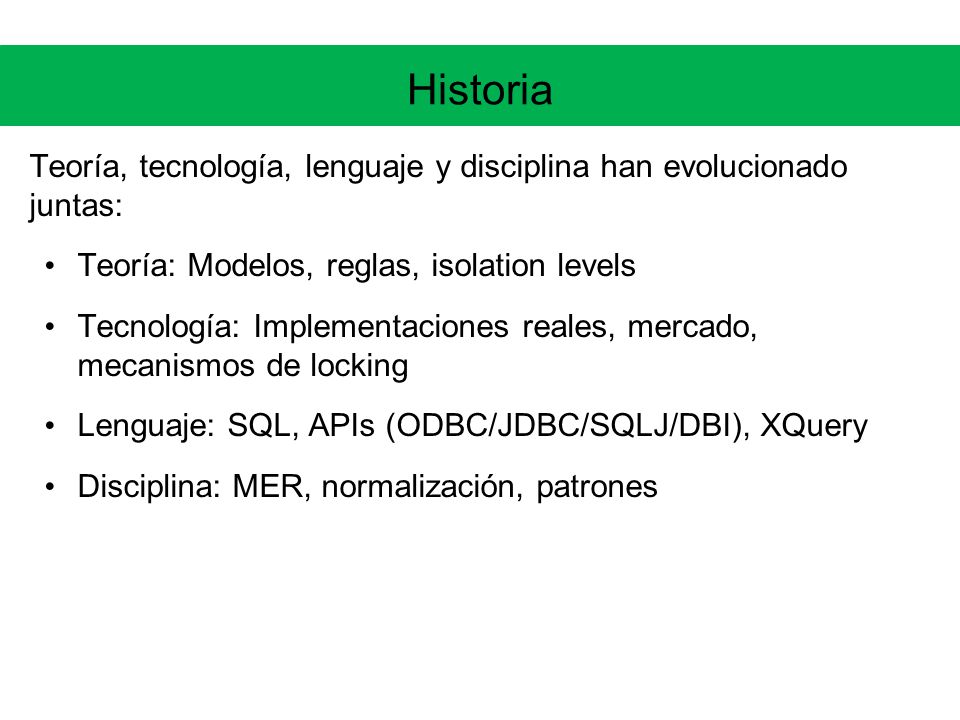 Historia Teoría, tecnología, lenguaje y disciplina han evolucionado juntas: Teoría: Modelos, reglas, isolation levels.