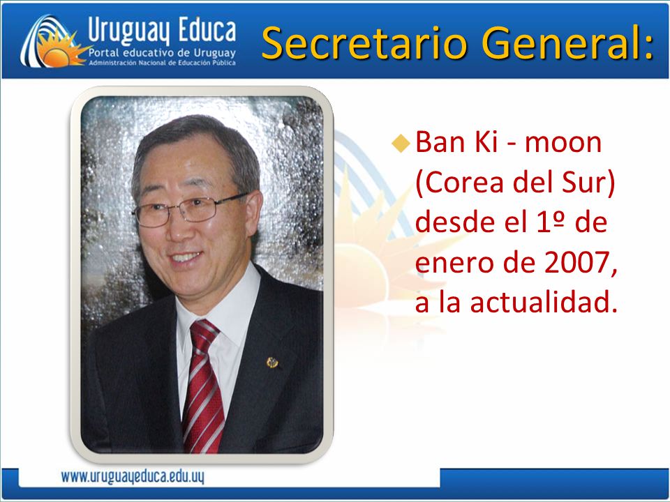Secretario General: Ban Ki - moon (Corea del Sur) desde el 1º de enero de 2007, a la actualidad.