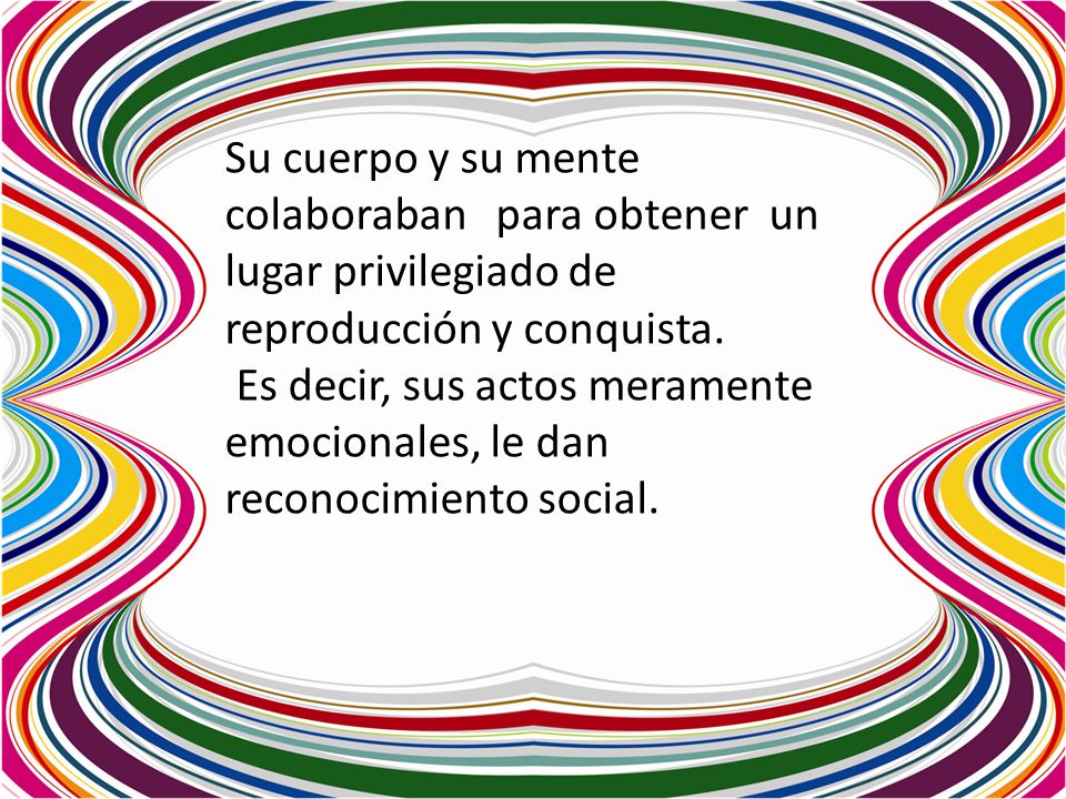 Su cuerpo y su mente colaboraban para obtener un lugar privilegiado de reproducción y conquista.