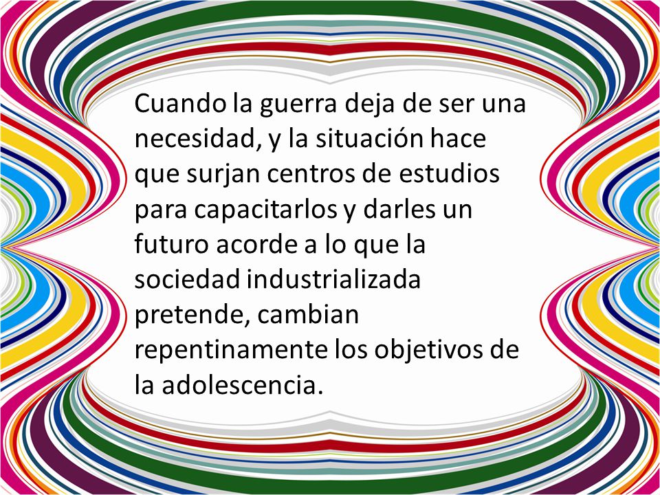 Cuando la guerra deja de ser una necesidad, y la situación hace que surjan centros de estudios para capacitarlos y darles un futuro acorde a lo que la sociedad industrializada pretende, cambian repentinamente los objetivos de la adolescencia.