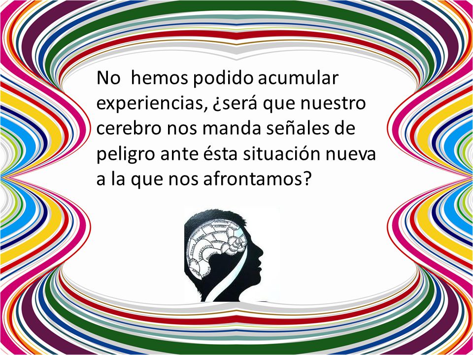 No hemos podido acumular experiencias, ¿será que nuestro cerebro nos manda señales de peligro ante ésta situación nueva a la que nos afrontamos