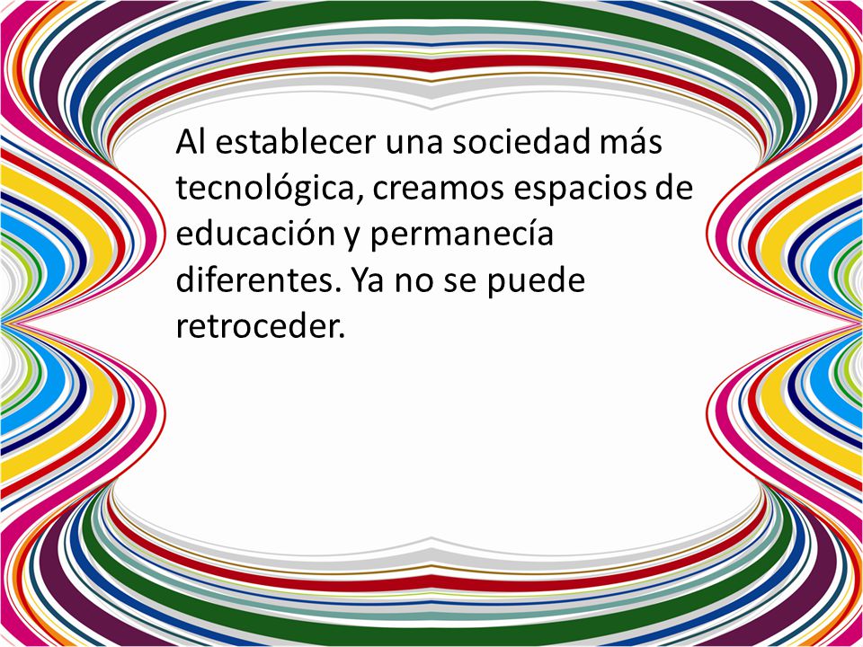 Al establecer una sociedad más tecnológica, creamos espacios de educación y permanecía diferentes.