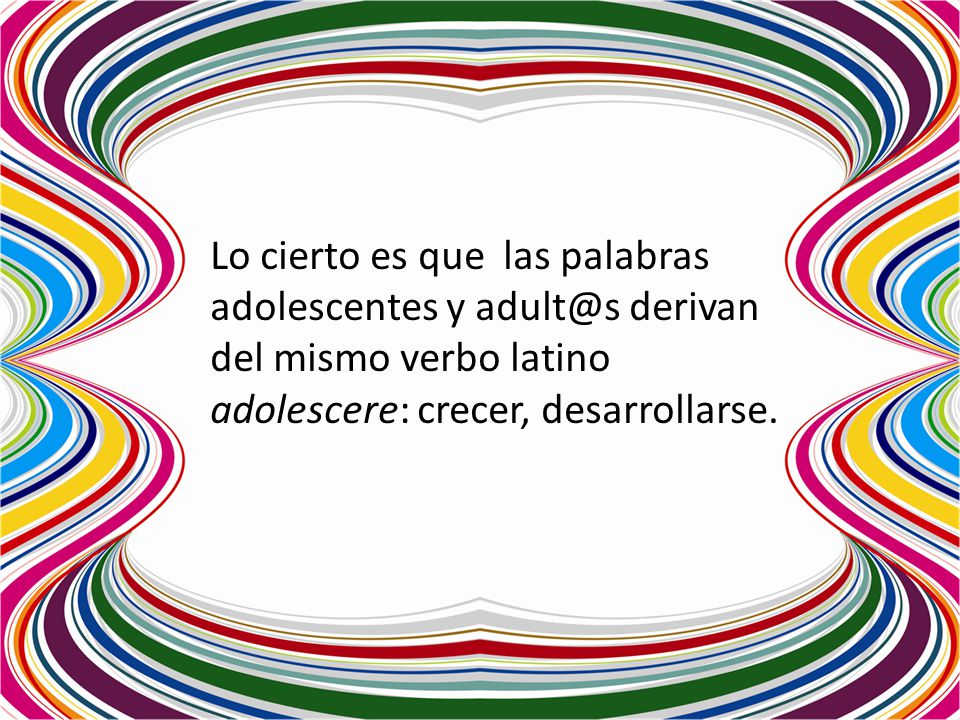 Lo cierto es que las palabras adolescentes y derivan del mismo verbo latino adolescere: crecer, desarrollarse.