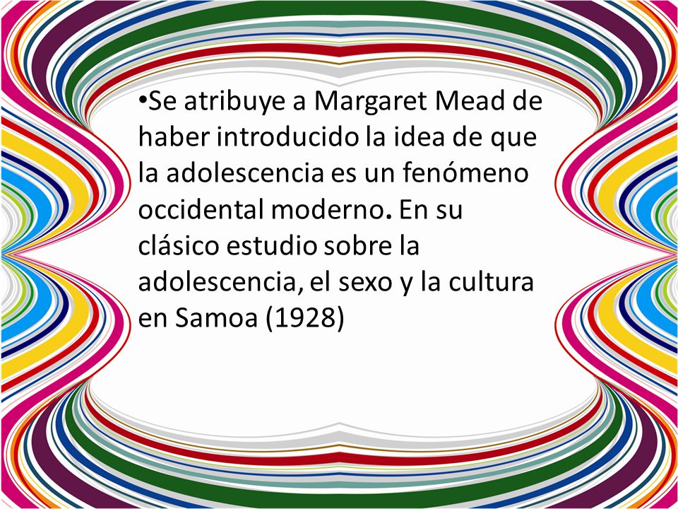 Se atribuye a Margaret Mead de haber introducido la idea de que la adolescencia es un fenómeno occidental moderno. En su clásico estudio sobre la adolescencia, el sexo y la cultura en Samoa (1928)
