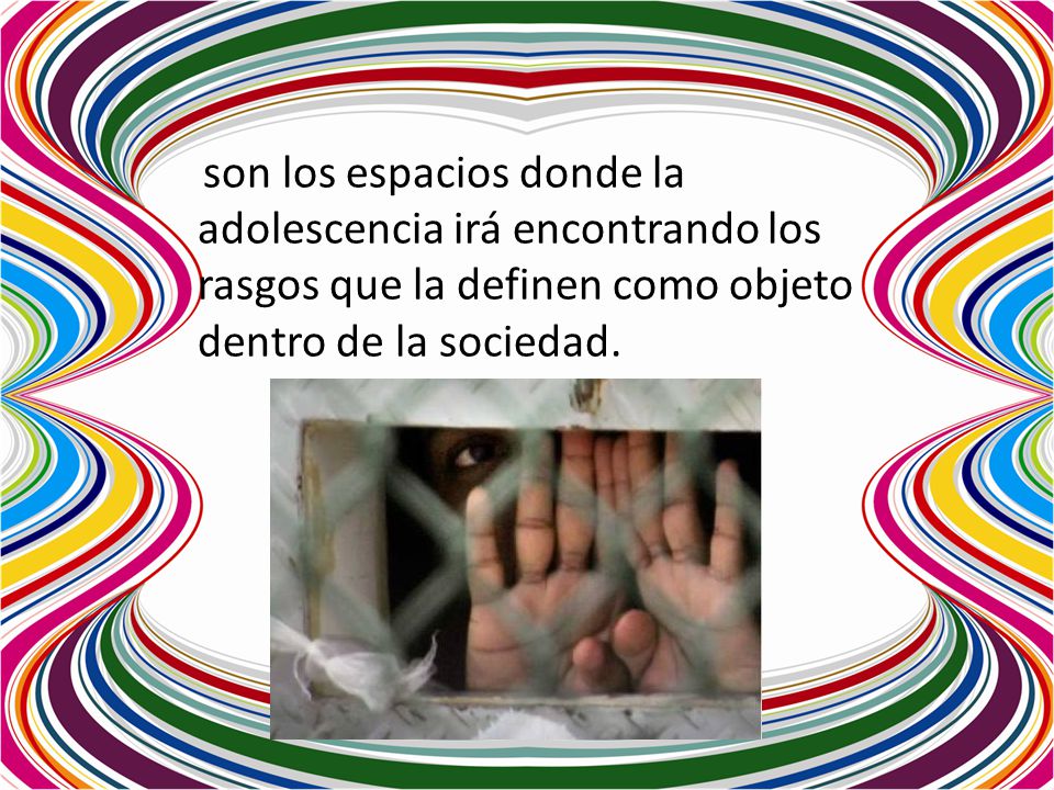 son los espacios donde la adolescencia irá encontrando los rasgos que la definen como objeto dentro de la sociedad.