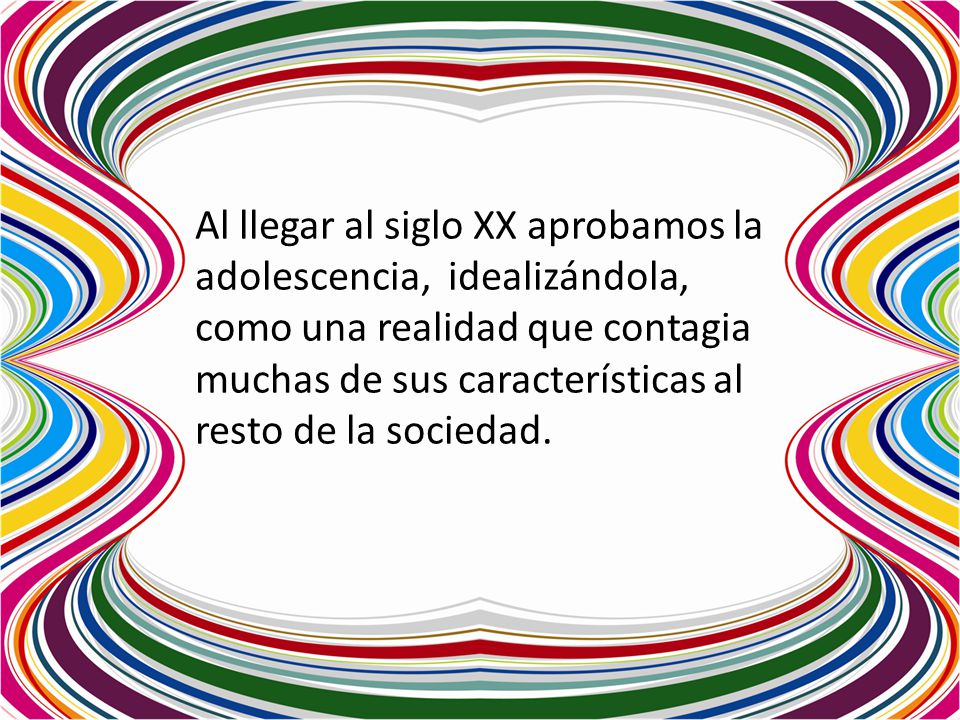 Al llegar al siglo XX aprobamos la adolescencia, idealizándola, como una realidad que contagia muchas de sus características al resto de la sociedad.