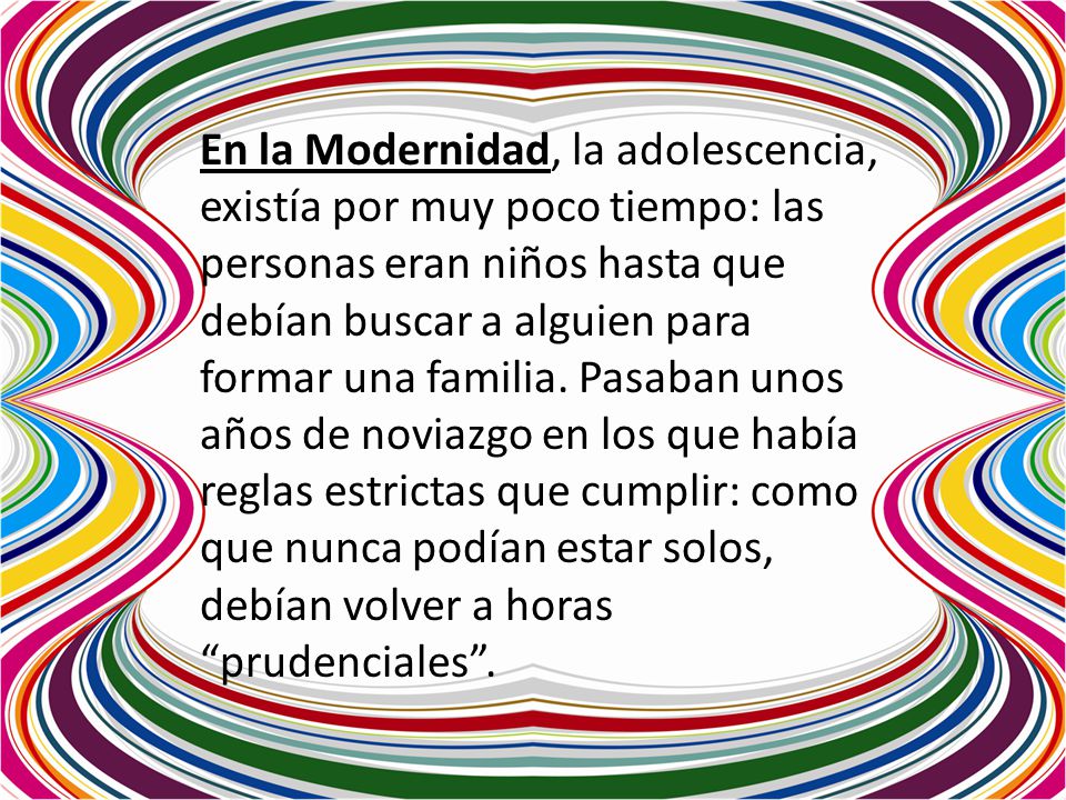En la Modernidad, la adolescencia, existía por muy poco tiempo: las personas eran niños hasta que debían buscar a alguien para formar una familia.