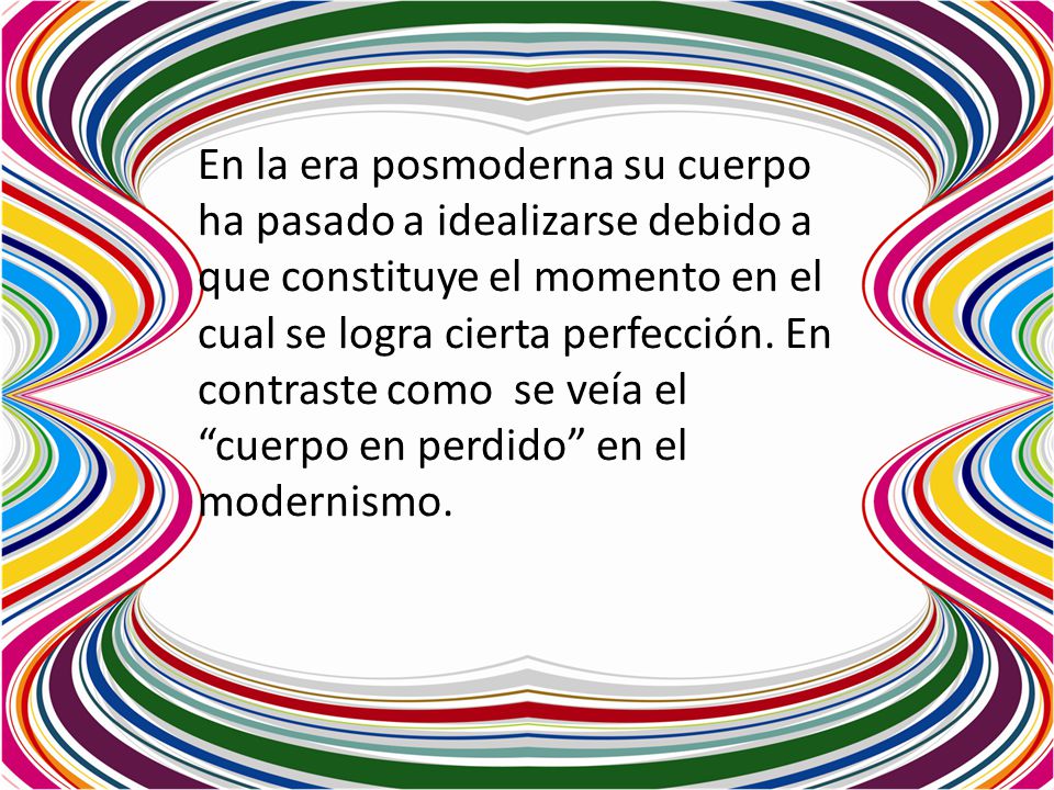 En la era posmoderna su cuerpo ha pasado a idealizarse debido a que constituye el momento en el cual se logra cierta perfección.