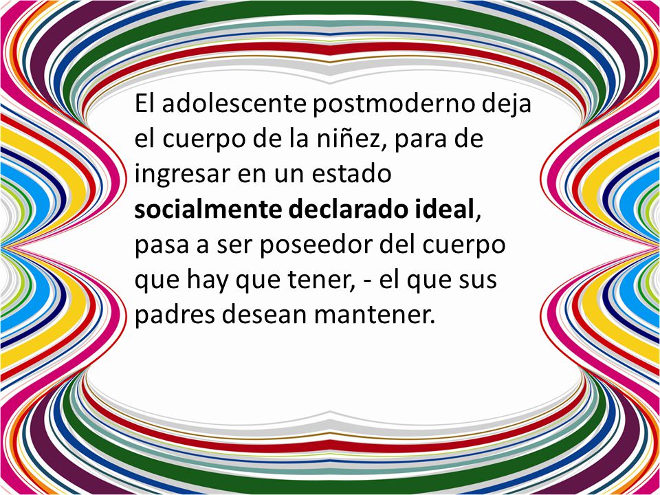 El adolescente postmoderno deja el cuerpo de la niñez, para de ingresar en un estado socialmente declarado ideal, pasa a ser poseedor del cuerpo que hay que tener, - el que sus padres desean mantener.
