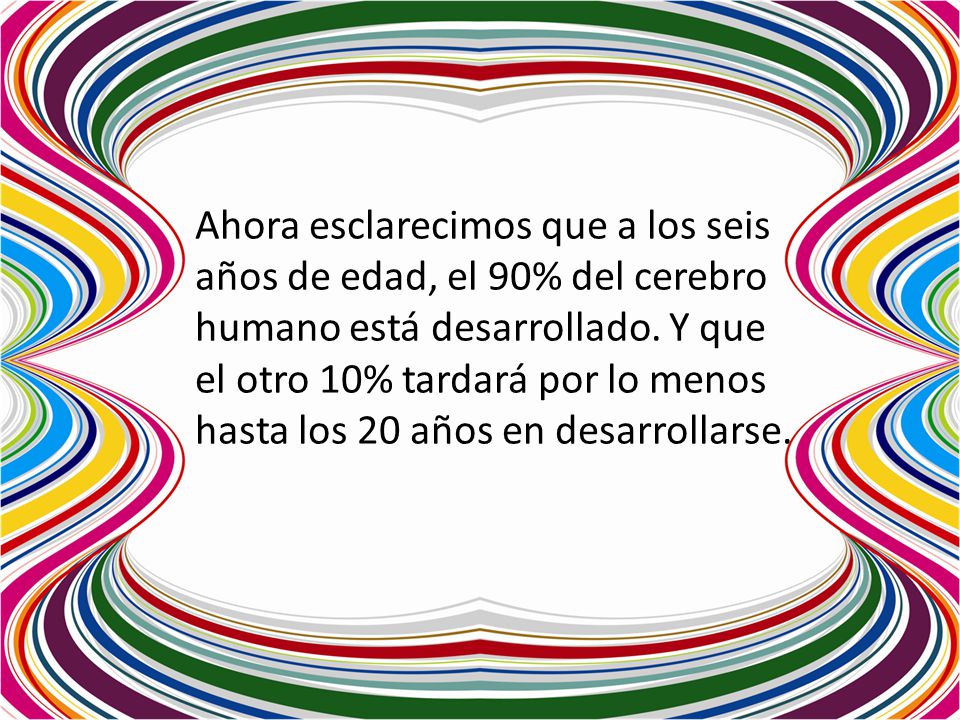 Ahora esclarecimos que a los seis años de edad, el 90% del cerebro humano está desarrollado.