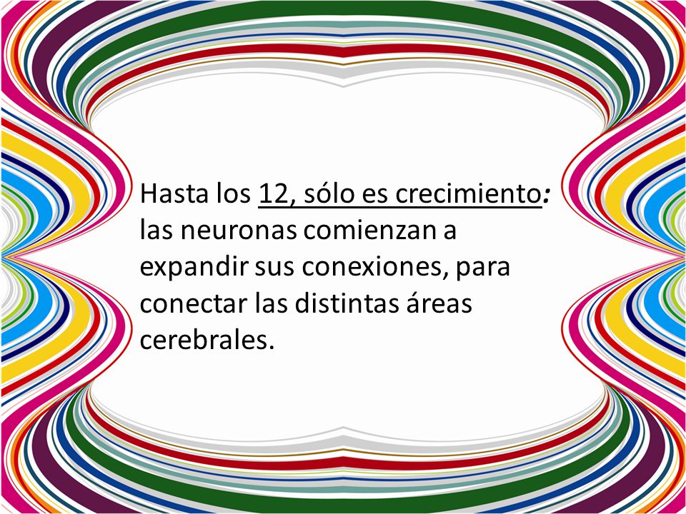 Hasta los 12, sólo es crecimiento: las neuronas comienzan a expandir sus conexiones, para conectar las distintas áreas cerebrales.