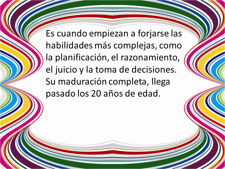 Es cuando empiezan a forjarse las habilidades más complejas, como la planificación, el razonamiento, el juicio y la toma de decisiones.