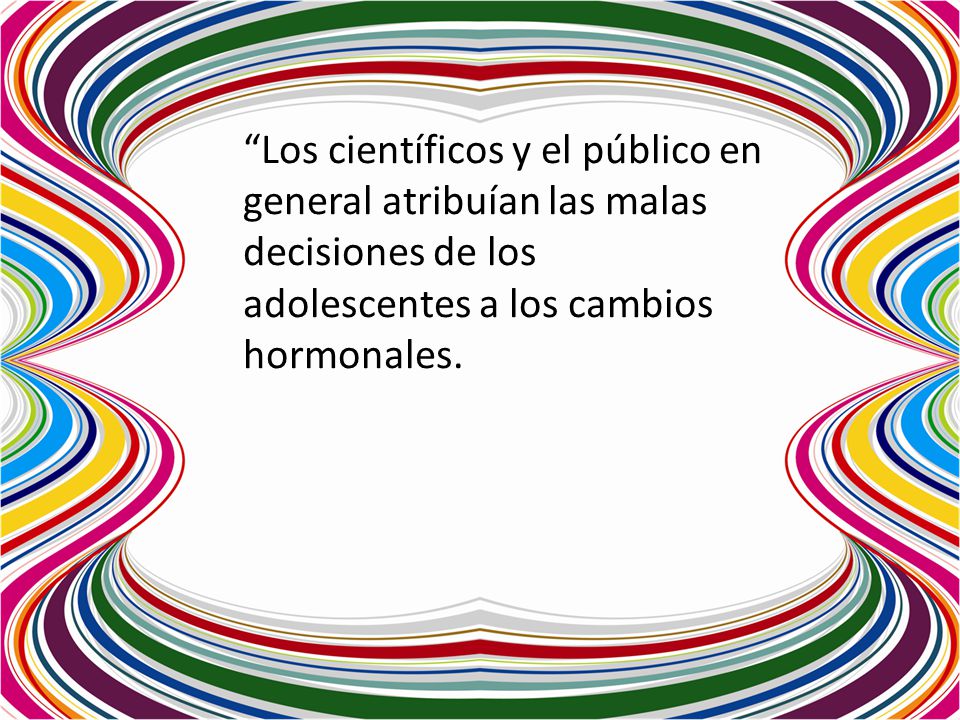 Los científicos y el público en general atribuían las malas decisiones de los adolescentes a los cambios hormonales.