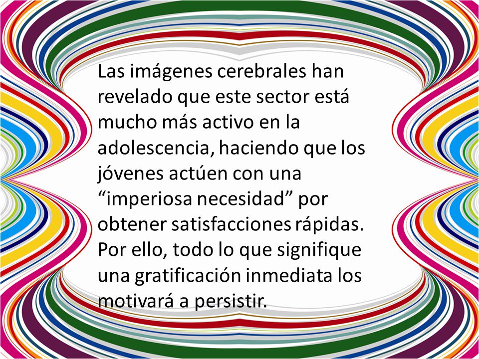 Las imágenes cerebrales han revelado que este sector está mucho más activo en la adolescencia, haciendo que los jóvenes actúen con una imperiosa necesidad por obtener satisfacciones rápidas.