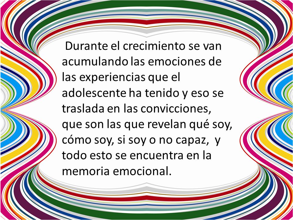 Durante el crecimiento se van acumulando las emociones de las experiencias que el adolescente ha tenido y eso se traslada en las convicciones, que son las que revelan qué soy, cómo soy, si soy o no capaz, y todo esto se encuentra en la memoria emocional.