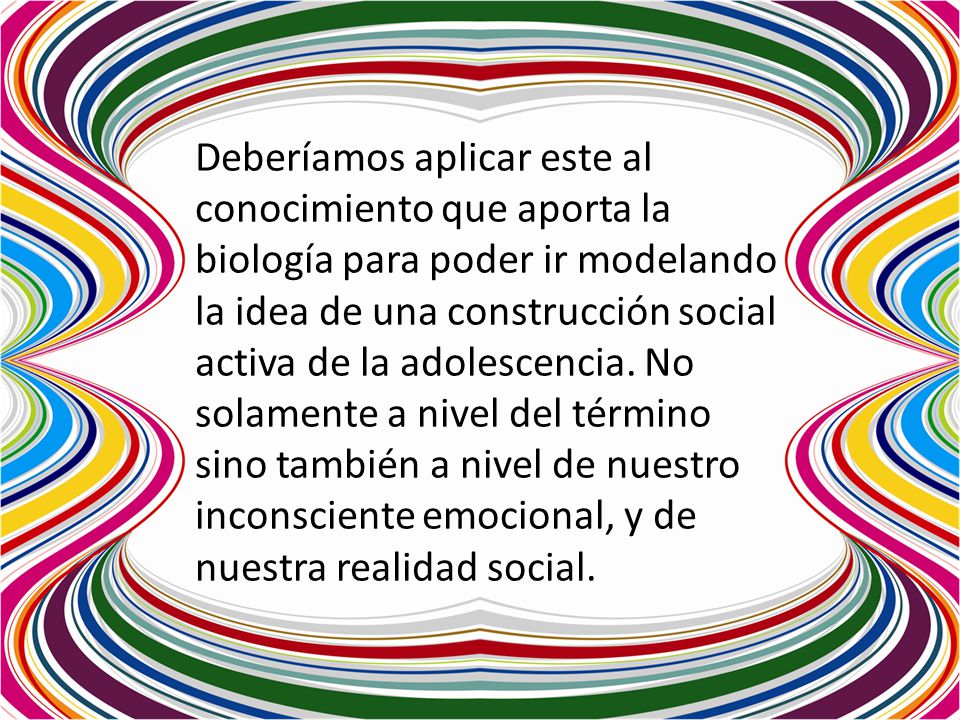 Deberíamos aplicar este al conocimiento que aporta la biología para poder ir modelando la idea de una construcción social activa de la adolescencia.
