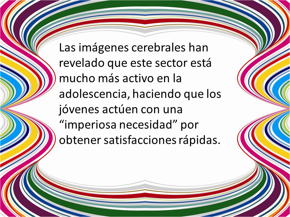 Las imágenes cerebrales han revelado que este sector está mucho más activo en la adolescencia, haciendo que los jóvenes actúen con una imperiosa necesidad por obtener satisfacciones rápidas.