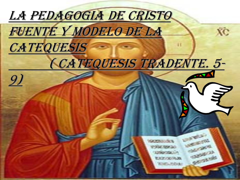 La Pedagogia de Cristo Fuente y Modelo de la Catequesis ( Catequesis Tradente. 5-9)