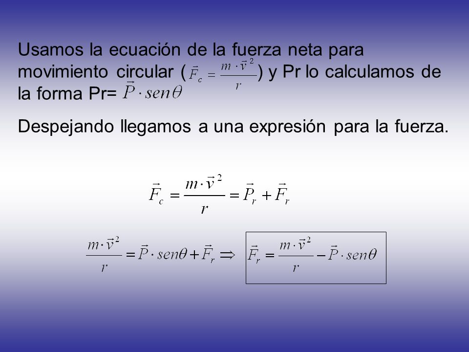 Usamos la ecuación de la fuerza neta para movimiento circular ( ) y Pr lo calculamos de la forma Pr=