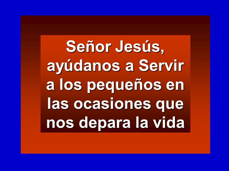 Señor Jesús, ayúdanos a Servir a los pequeños en las ocasiones que nos depara la vida