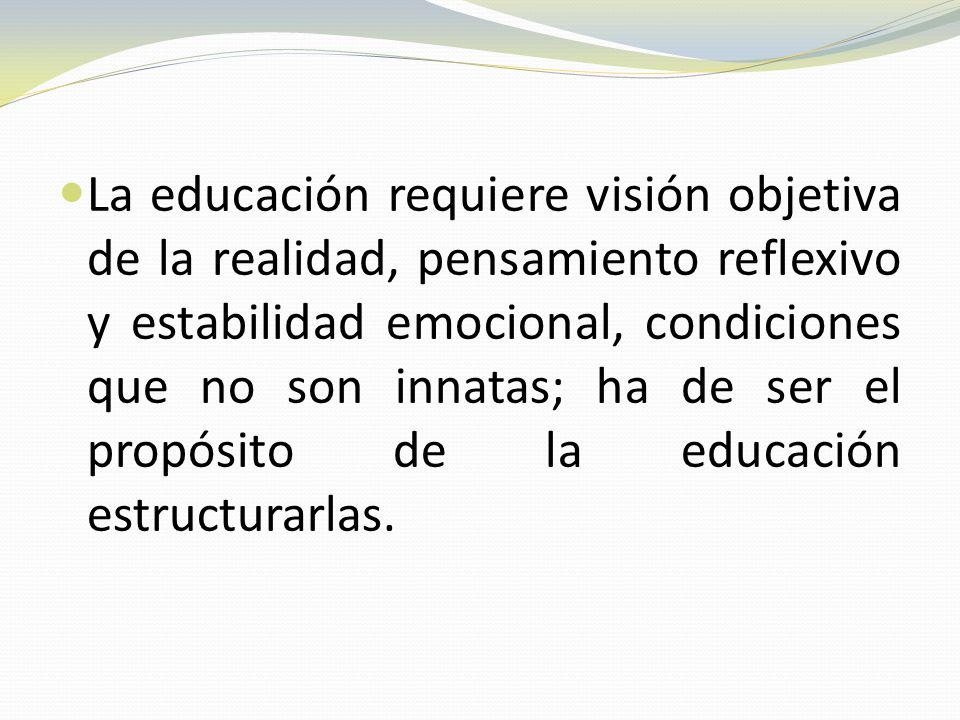 La educación requiere visión objetiva de la realidad, pensamiento reflexivo y estabilidad emocional, condiciones que no son innatas; ha de ser el propósito de la educación estructurarlas.