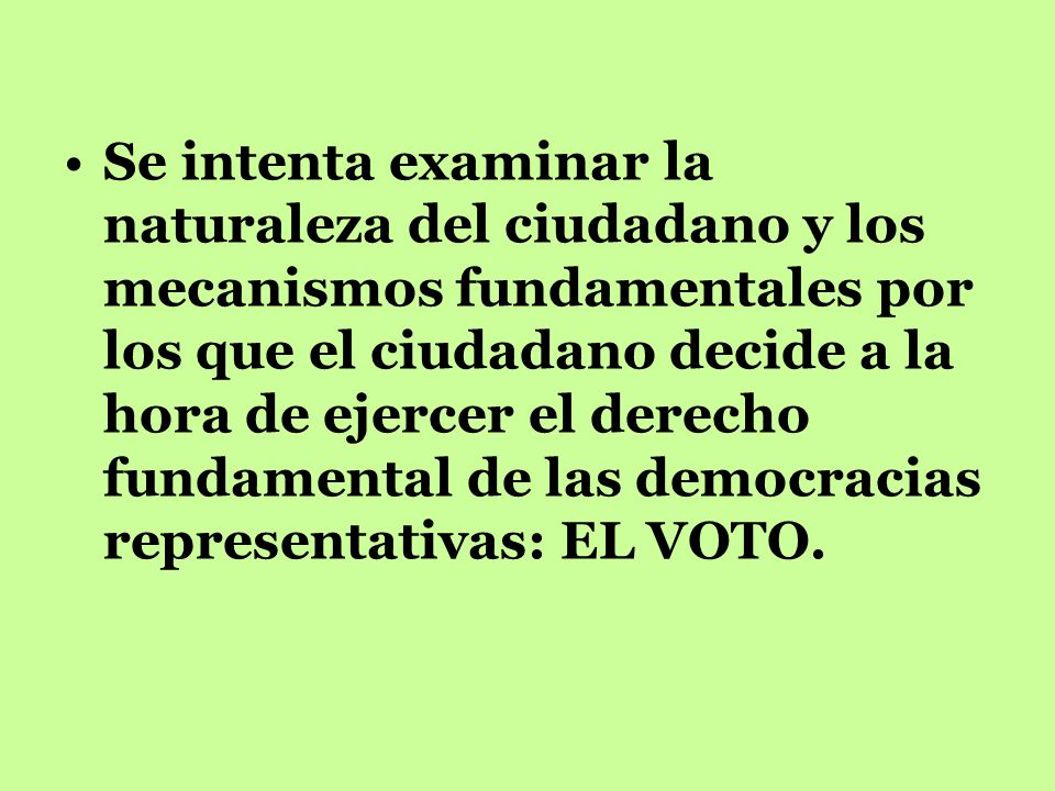 Se intenta examinar la naturaleza del ciudadano y los mecanismos fundamentales por los que el ciudadano decide a la hora de ejercer el derecho fundamental de las democracias representativas: EL VOTO.