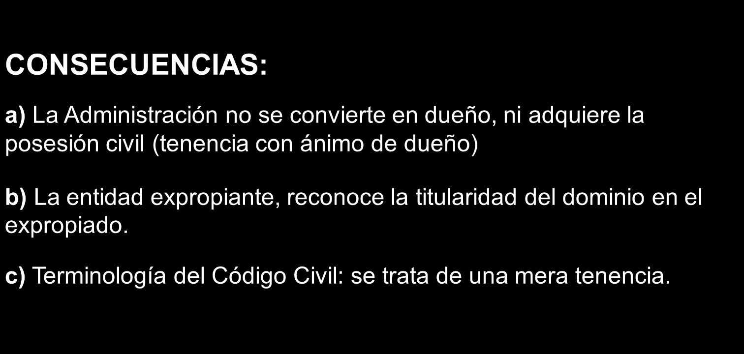 CONSECUENCIAS: a) La Administración no se convierte en dueño, ni adquiere la posesión civil (tenencia con ánimo de dueño)