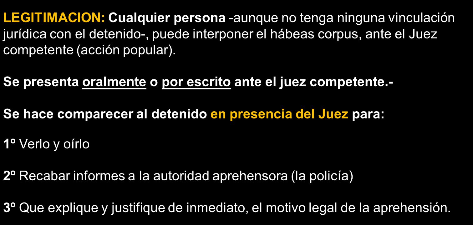 LEGITIMACION: Cualquier persona -aunque no tenga ninguna vinculación jurídica con el detenido-, puede interponer el hábeas corpus, ante el Juez competente (acción popular).