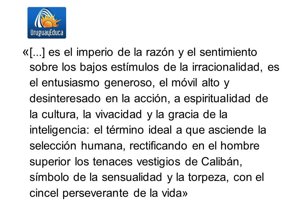 «[...] es el imperio de la razón y el sentimiento sobre los bajos estímulos de la irracionalidad, es el entusiasmo generoso, el móvil alto y desinteresado en la acción, a espiritualidad de la cultura, la vivacidad y la gracia de la inteligencia: el término ideal a que asciende la selección humana, rectificando en el hombre superior los tenaces vestigios de Calibán, símbolo de la sensualidad y la torpeza, con el cincel perseverante de la vida»