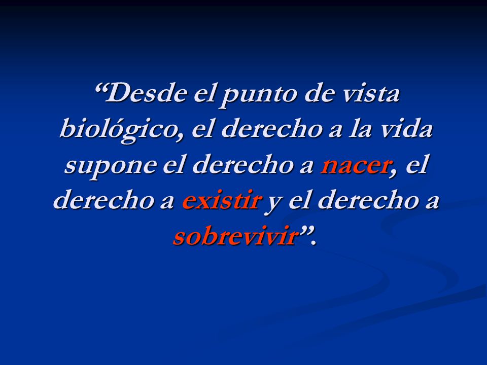 Desde el punto de vista biológico, el derecho a la vida supone el derecho a nacer, el derecho a existir y el derecho a sobrevivir .