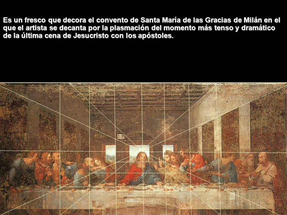 Es un fresco que decora el convento de Santa María de las Gracias de Milán en el que el artista se decanta por la plasmación del momento más tenso y dramático de la última cena de Jesucristo con los apóstoles.