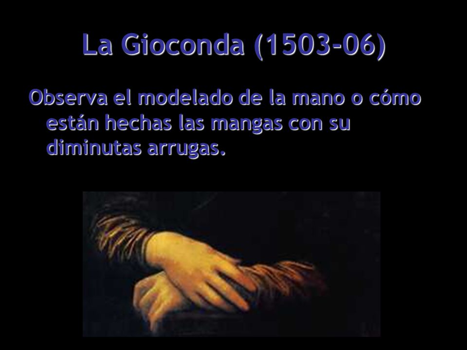 La Gioconda ( ) Observa el modelado de la mano o cómo están hechas las mangas con su diminutas arrugas.
