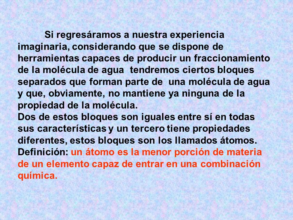 Si regresáramos a nuestra experiencia imaginaria, considerando que se dispone de herramientas capaces de producir un fraccionamiento de la molécula de agua tendremos ciertos bloques separados que forman parte de una molécula de agua y que, obviamente, no mantiene ya ninguna de la propiedad de la molécula.