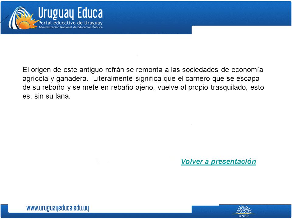 El origen de este antiguo refrán se remonta a las sociedades de economía agrícola y ganadera. Literalmente significa que el carnero que se escapa de su rebaño y se mete en rebaño ajeno, vuelve al propio trasquilado, esto es, sin su lana.