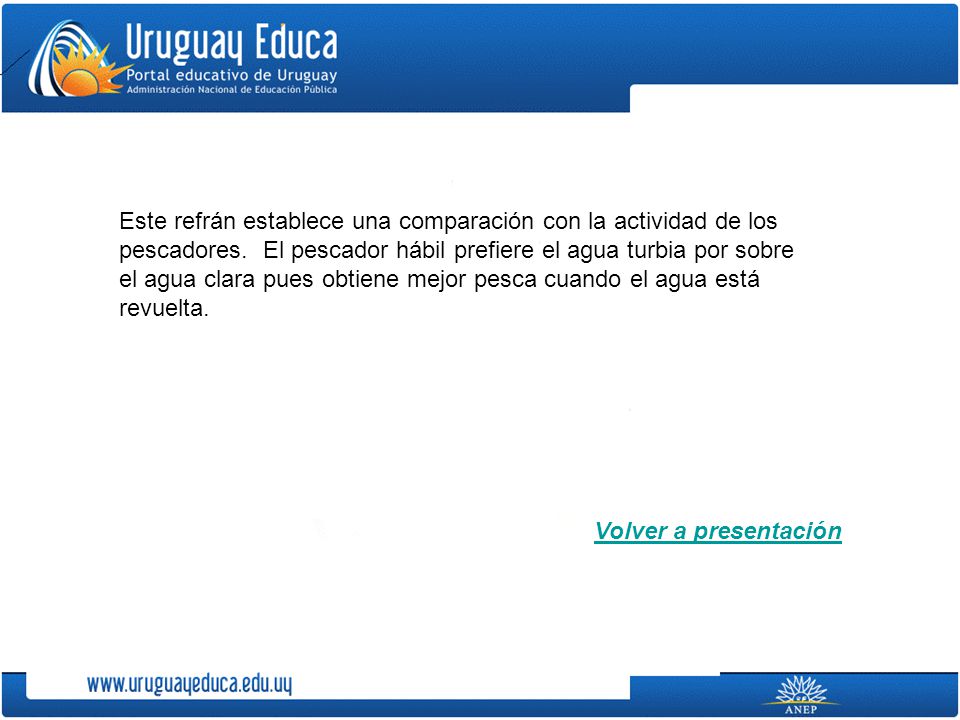 Este refrán establece una comparación con la actividad de los pescadores. El pescador hábil prefiere el agua turbia por sobre el agua clara pues obtiene mejor pesca cuando el agua está revuelta.