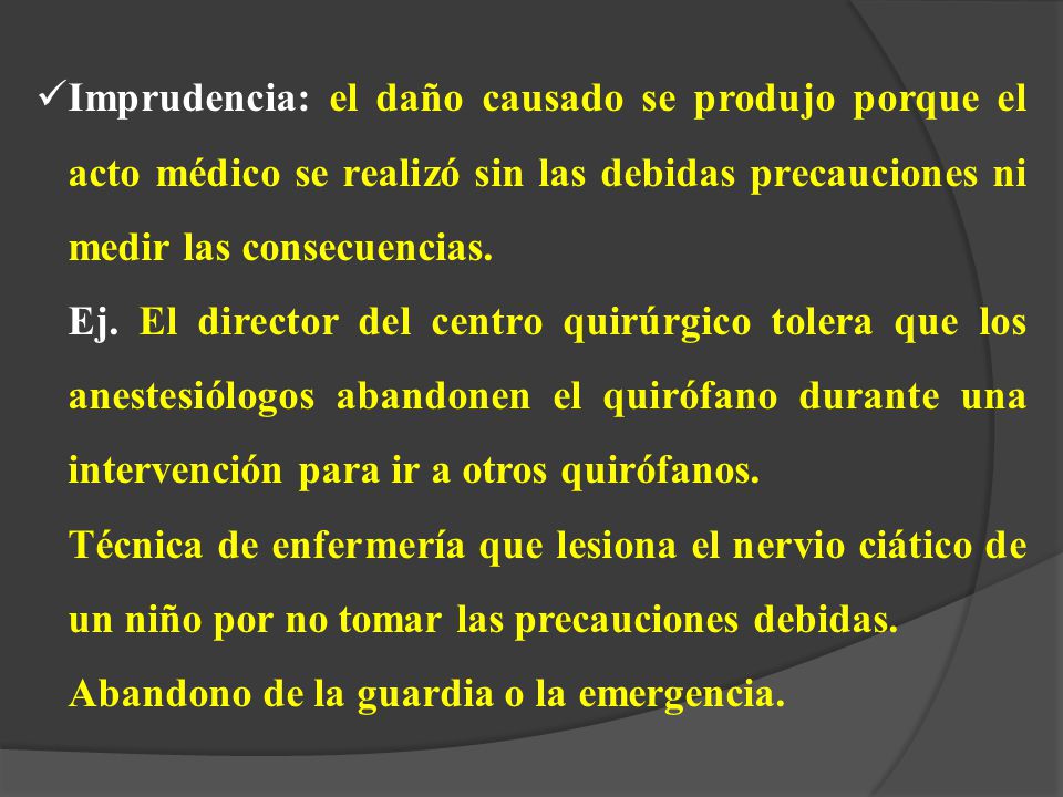Imprudencia: el daño causado se produjo porque el acto médico se realizó sin las debidas precauciones ni medir las consecuencias.