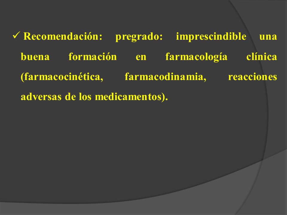 Recomendación: pregrado: imprescindible una buena formación en farmacología clínica (farmacocinética, farmacodinamia, reacciones adversas de los medicamentos).