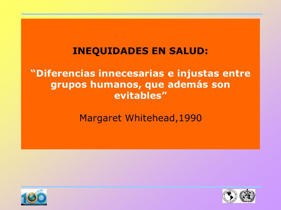 INEQUIDADES EN SALUD: Diferencias innecesarias e injustas entre grupos humanos, que además son evitables Margaret Whitehead,1990