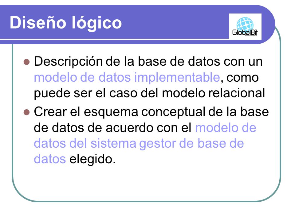Diseño lógico Descripción de la base de datos con un modelo de datos implementable, como puede ser el caso del modelo relacional.
