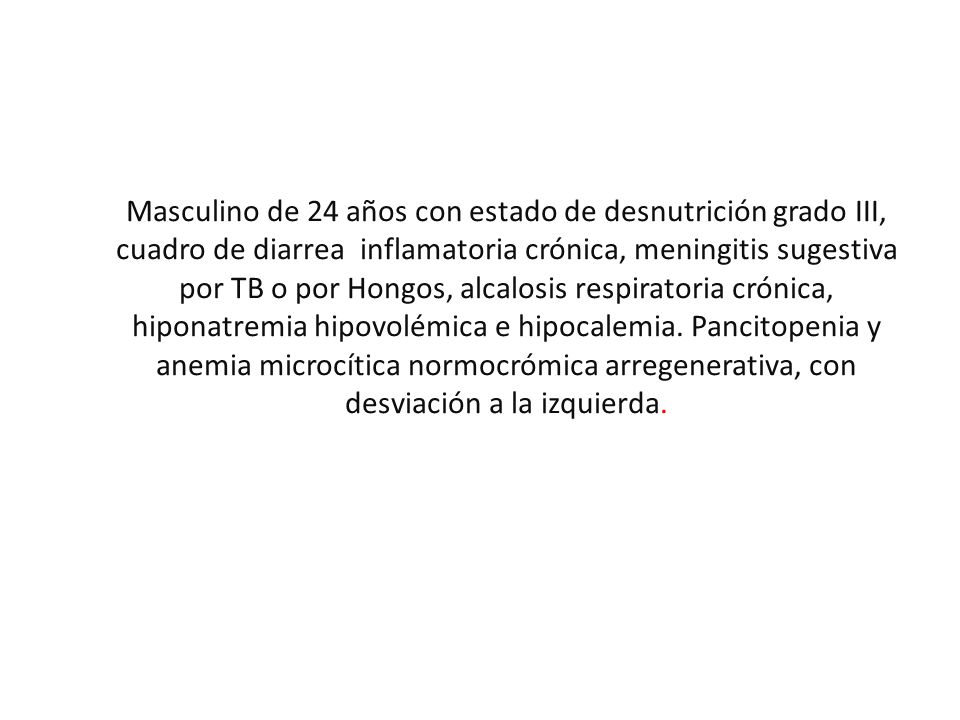 Masculino de 24 años con estado de desnutrición grado III, cuadro de diarrea inflamatoria crónica, meningitis sugestiva por TB o por Hongos, alcalosis respiratoria crónica, hiponatremia hipovolémica e hipocalemia.
