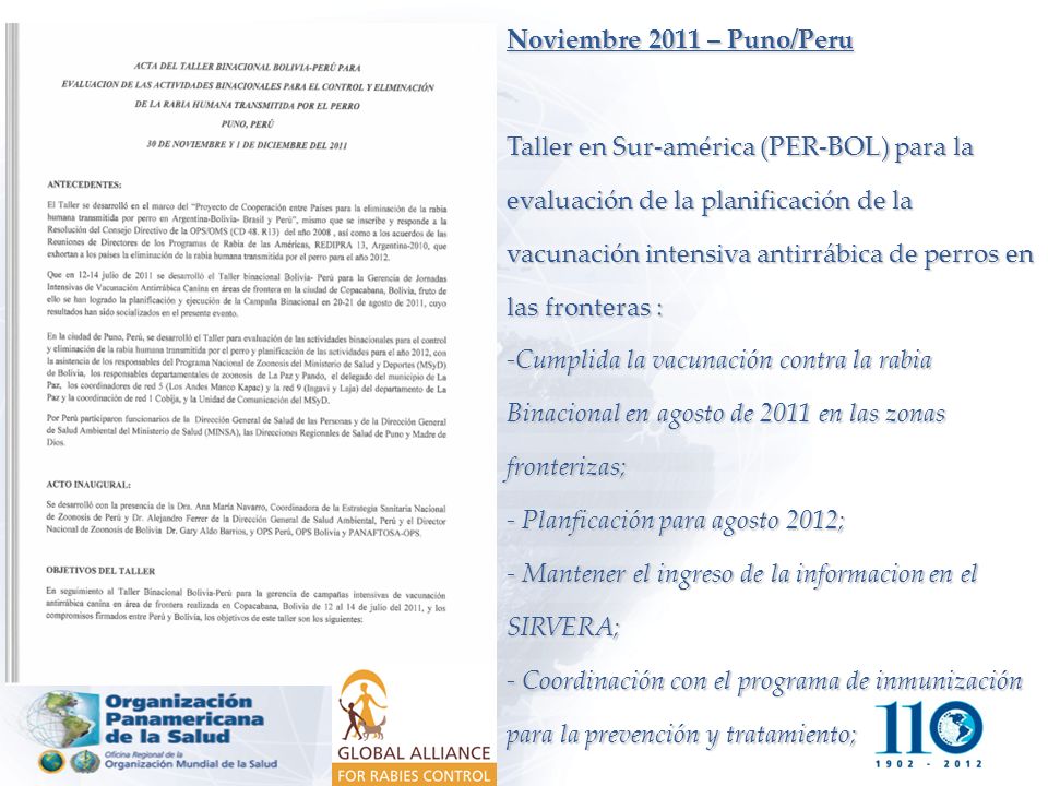 Noviembre 2011 – Puno/Peru Taller en Sur-américa (PER-BOL) para la evaluación de la planificación de la vacunación intensiva antirrábica de perros en las fronteras : -Cumplida la vacunación contra la rabia Binacional en agosto de 2011 en las zonas fronterizas; - Planficación para agosto 2012; - Mantener el ingreso de la informacion en el SIRVERA; - Coordinación con el programa de inmunización para la prevención y tratamiento;