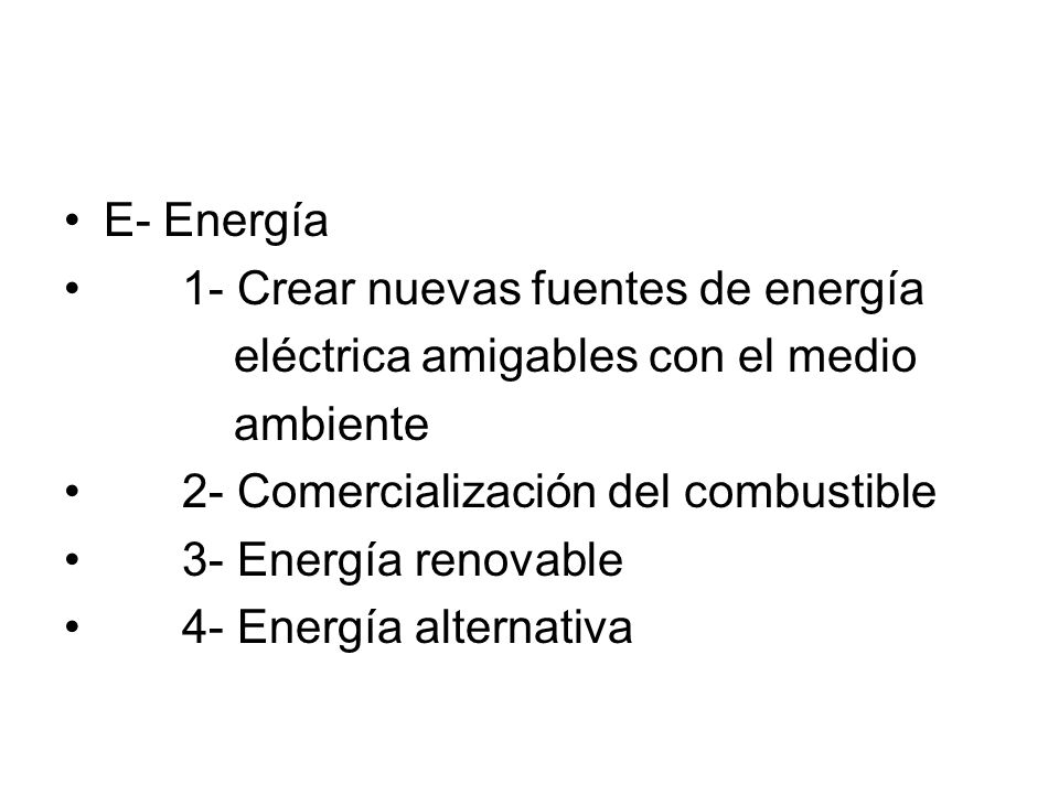 E- Energía 1- Crear nuevas fuentes de energía. eléctrica amigables con el medio. ambiente. 2- Comercialización del combustible.