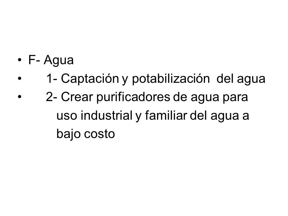 F- Agua 1- Captación y potabilización del agua. 2- Crear purificadores de agua para. uso industrial y familiar del agua a.