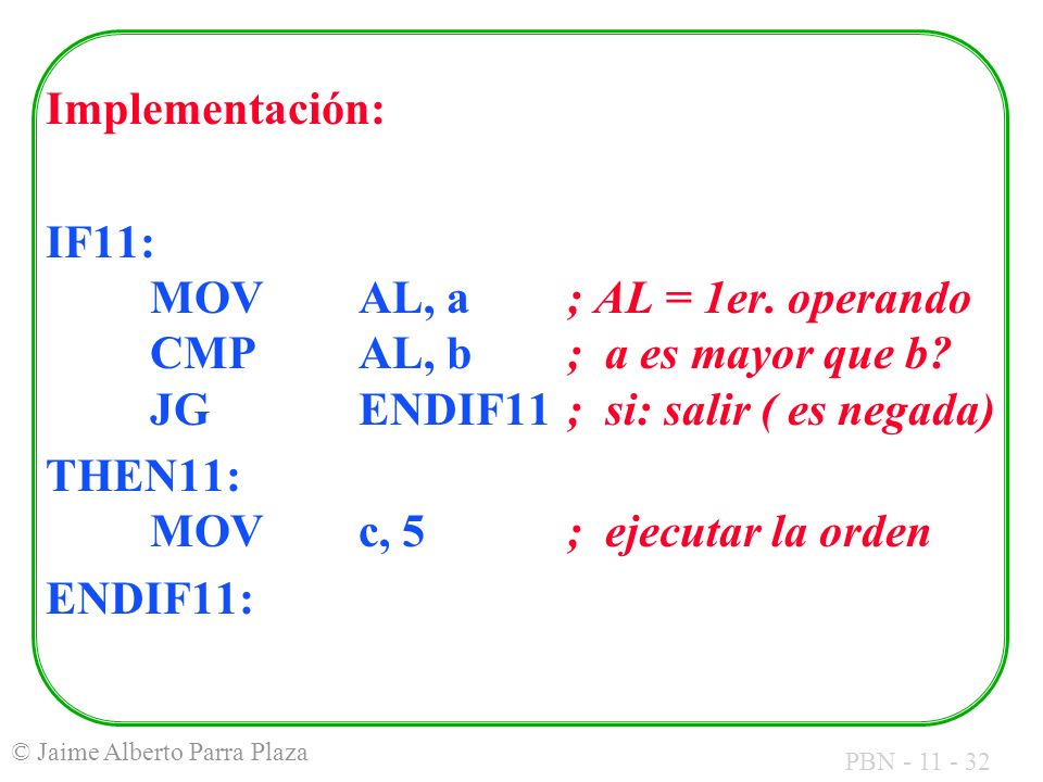 Implementación: IF11: MOV AL, a ; AL = 1er. operando CMP AL, b ; a es mayor que b JG ENDIF11 ; si: salir ( es negada)
