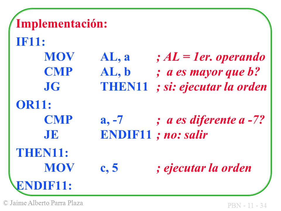 Implementación: IF11: MOV AL, a ; AL = 1er. operando CMP AL, b ; a es mayor que b JG THEN11 ; si: ejecutar la orden.
