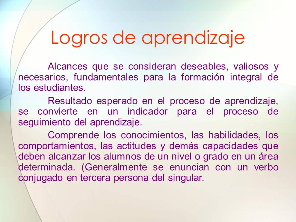 Logros de aprendizaje Alcances que se consideran deseables, valiosos y necesarios, fundamentales para la formación integral de los estudiantes.